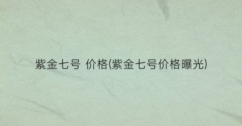 紫金七号 价格(紫金七号价格曝光)